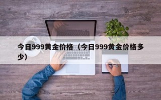 今日999黄金价格（今日999黄金价格多少）