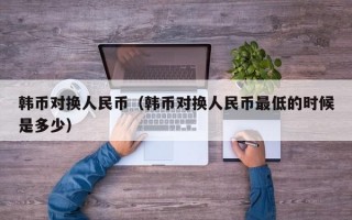 韩币对换人民币（韩币对换人民币最低的时候是多少）