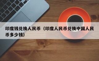 印度钱兑换人民币（印度人民币兑换中国人民币多少钱）