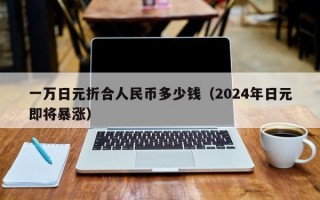 一万日元折合人民币多少钱（2024年日元即将暴涨）