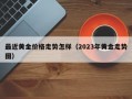 最近黄金价格走势怎样（2023年黄金走势图）