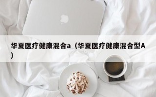 华夏医疗健康混合a（华夏医疗健康混合型A）