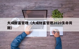 大成财富管理（大成财富管理2020生命周期）