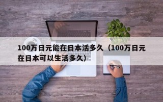 100万日元能在日本活多久（100万日元在日本可以生活多久）