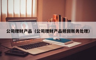 公司理财产品（公司理财产品赎回账务处理）