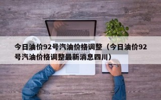 今日油价92号汽油价格调整（今日油价92号汽油价格调整最新消息四川）