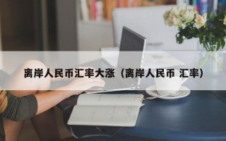 离岸人民币汇率大涨（离岸人民币 汇率）