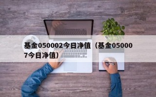 基金050002今日净值（基金050007今日净值）