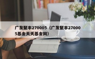 广发聚丰270005（广发聚丰270005基金天天基金网）