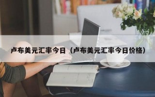 卢布美元汇率今日（卢布美元汇率今日价格）