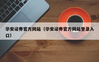 华安证券官方网站（华安证券官方网站登录入口）