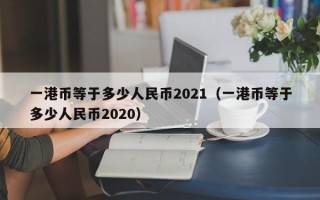 一港币等于多少人民币2021（一港币等于多少人民币2020）