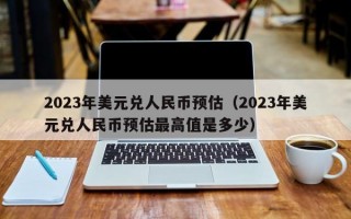 2023年美元兑人民币预估（2023年美元兑人民币预估最高值是多少）