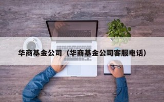 华商基金公司（华商基金公司客服电话）