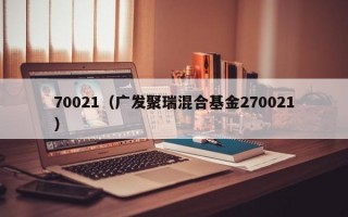 70021（广发聚瑞混合基金270021）