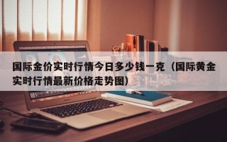 国际金价实时行情今日多少钱一克（国际黄金实时行情最新价格走势图）