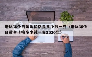 老凤祥今日黄金价格是多少钱一克（老凤祥今日黄金价格多少钱一克2020年）