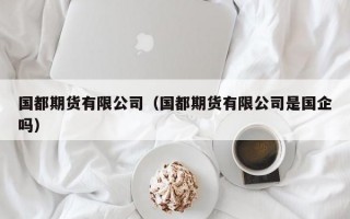 国都期货有限公司（国都期货有限公司是国企吗）