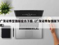 广发证券至强版官方下载（广发证券加强版下载）