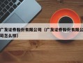 广发证券股份有限公司（广发证券股份有限公司怎么样）