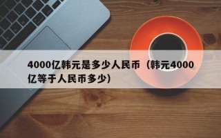 4000亿韩元是多少人民币（韩元4000亿等于人民币多少）