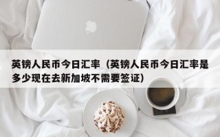 英镑人民币今日汇率（英镑人民币今日汇率是多少现在去新加坡不需要签证）