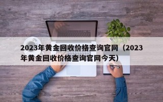 2023年黄金回收价格查询官网（2023年黄金回收价格查询官网今天）