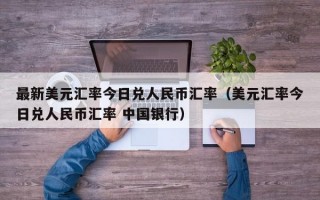 最新美元汇率今日兑人民币汇率（美元汇率今日兑人民币汇率 中国银行）