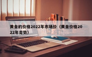 黄金的价格2022年市场价（黄金价格2022年走势）