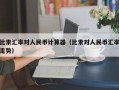 比索汇率对人民币计算器（比索对人民币汇率走势）