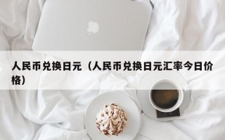 人民币兑换日元（人民币兑换日元汇率今日价格）