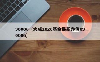 90006（大成2020基金最新净值090006）