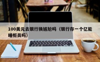 100美元去银行换尴尬吗（银行存一个亿能睡柜员吗）