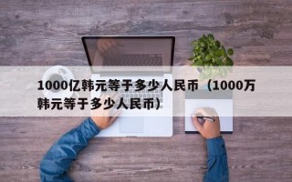 1000亿韩元等于多少人民币（1000万韩元等于多少人民币）