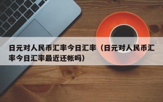 日元对人民币汇率今日汇率（日元对人民币汇率今日汇率最近还帐吗）