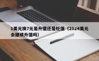 1美元换7元是升值还是贬值（2024美元会继续升值吗）