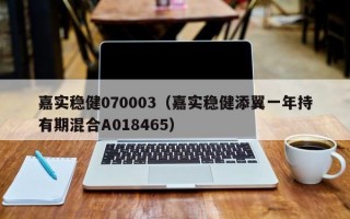 嘉实稳健070003（嘉实稳健添翼一年持有期混合A018465）