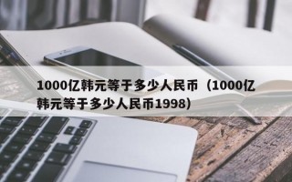 1000亿韩元等于多少人民币（1000亿韩元等于多少人民币1998）