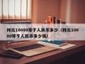 韩元10000等于人民币多少（韩元10000等于人民币多少钱）