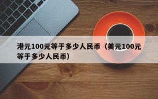 港元100元等于多少人民币（美元100元等于多少人民币）