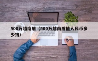 500万越南盾（500万越南盾值人民币多少钱）