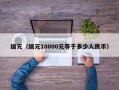 缅元（缅元10000元等于多少人民币）