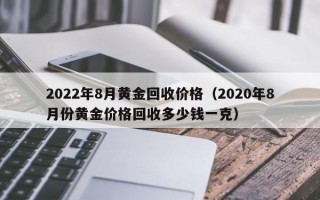 2022年8月黄金回收价格（2020年8月份黄金价格回收多少钱一克）