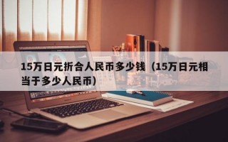 15万日元折合人民币多少钱（15万日元相当于多少人民币）