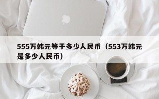 555万韩元等于多少人民币（553万韩元是多少人民币）