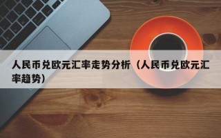 人民币兑欧元汇率走势分析（人民币兑欧元汇率趋势）