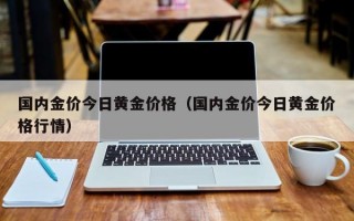 国内金价今日黄金价格（国内金价今日黄金价格行情）