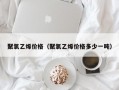 聚氯乙烯价格（聚氯乙烯价格多少一吨）