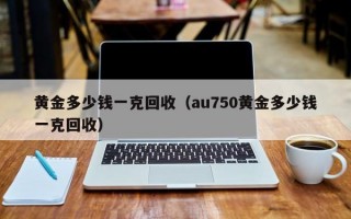 黄金多少钱一克回收（au750黄金多少钱一克回收）