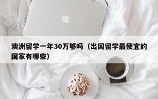 澳洲留学一年30万够吗（出国留学最便宜的国家有哪些）